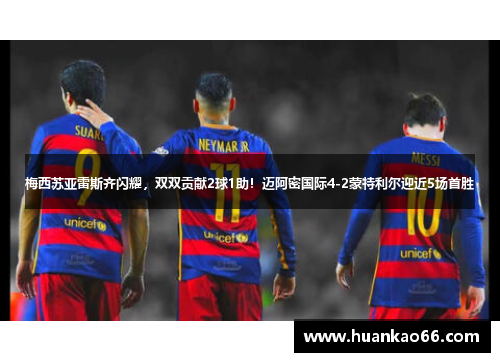 梅西苏亚雷斯齐闪耀，双双贡献2球1助！迈阿密国际4-2蒙特利尔迎近5场首胜