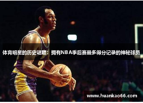 体育明星的历史谜题：拥有NBA季后赛最多得分记录的神秘球员